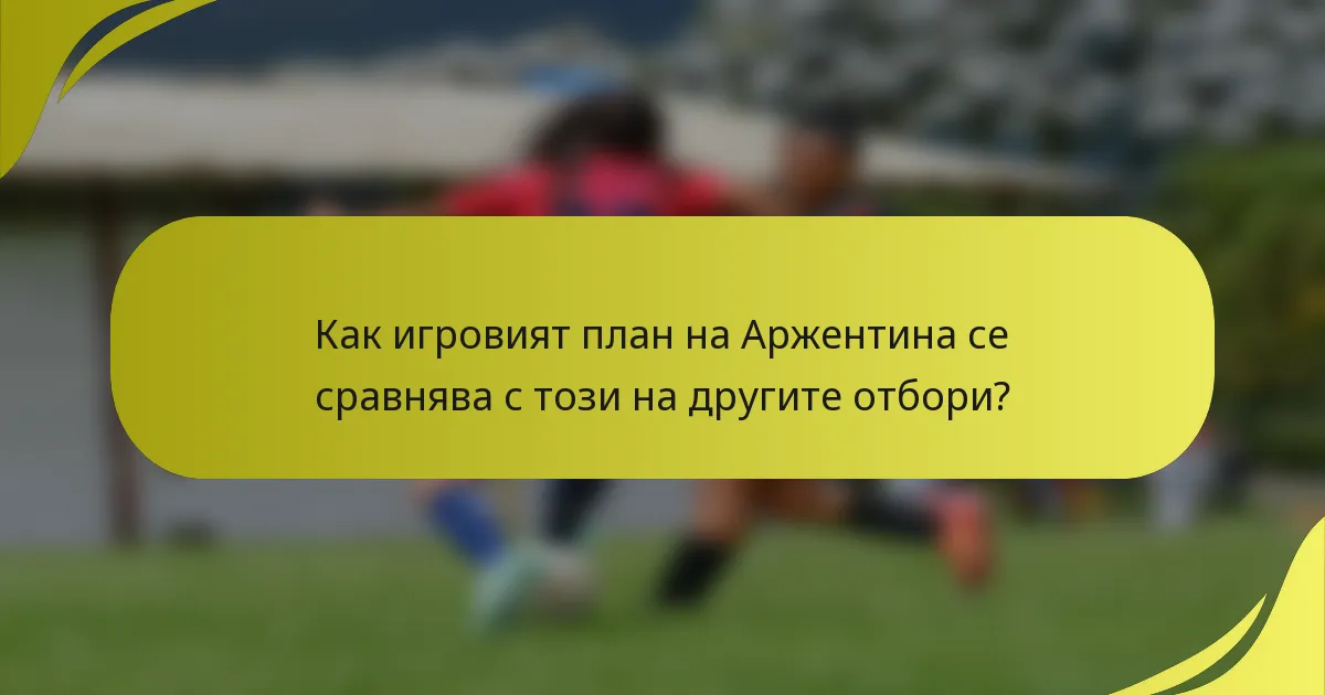 Как игровият план на Аржентина се сравнява с този на другите отбори?