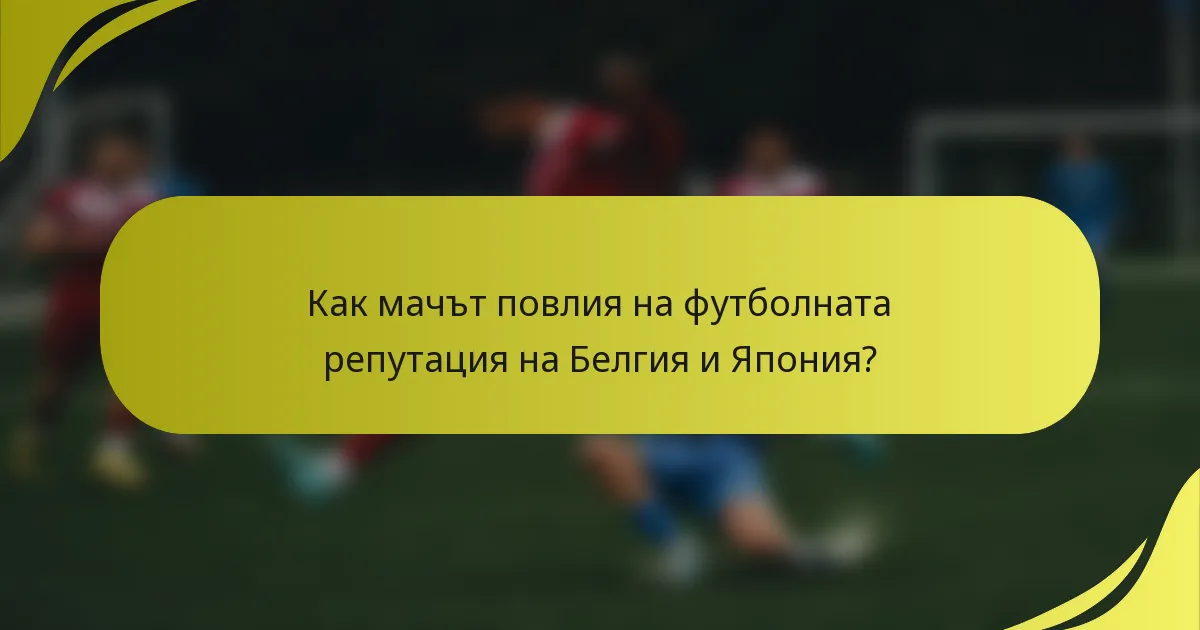 Как мачът повлия на футболната репутация на Белгия и Япония?