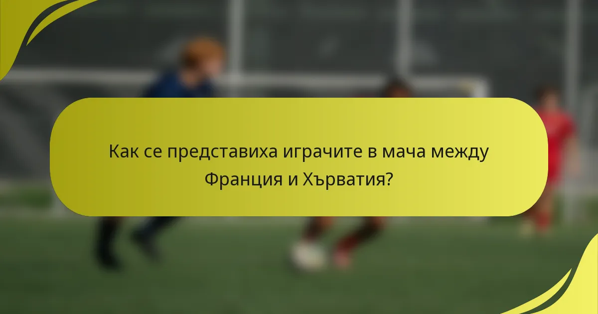 Как се представиха играчите в мача между Франция и Хърватия?