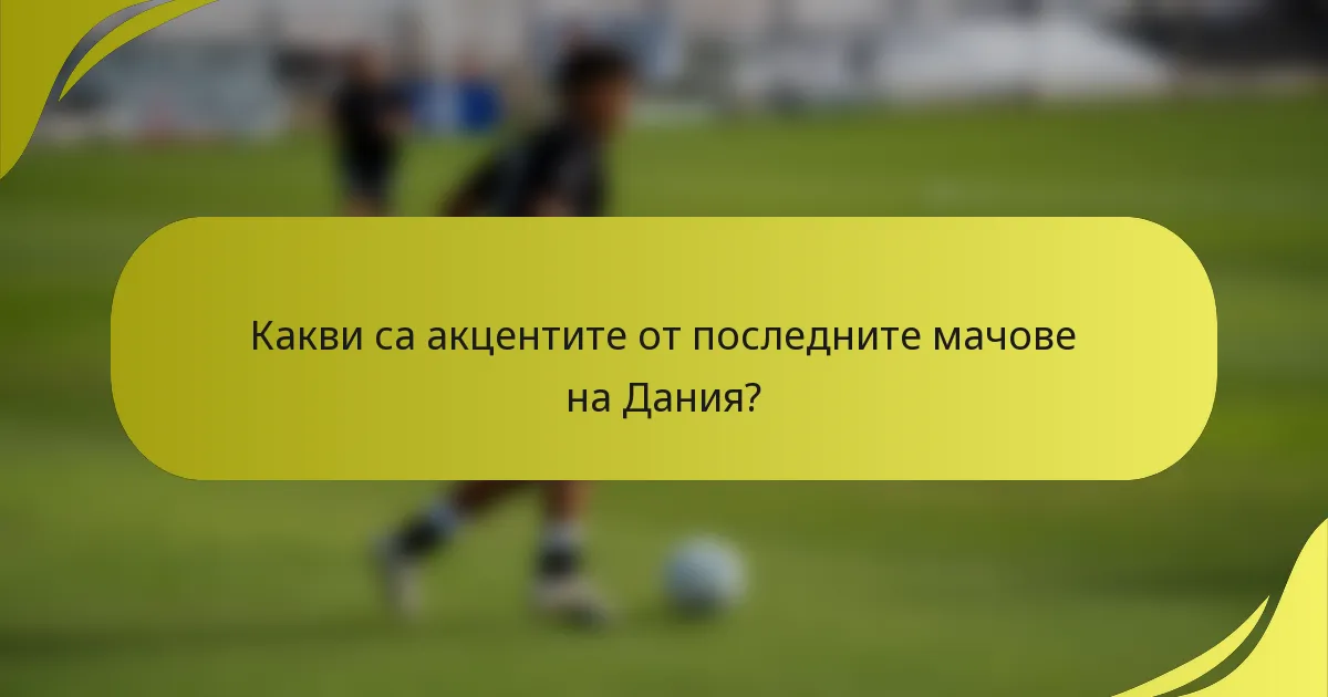 Какви са акцентите от последните мачове на Дания?