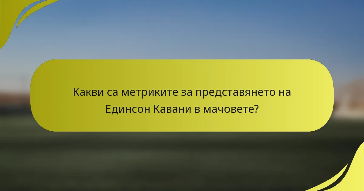 Какви са метриките за представянето на Единсон Кавани в мачовете?