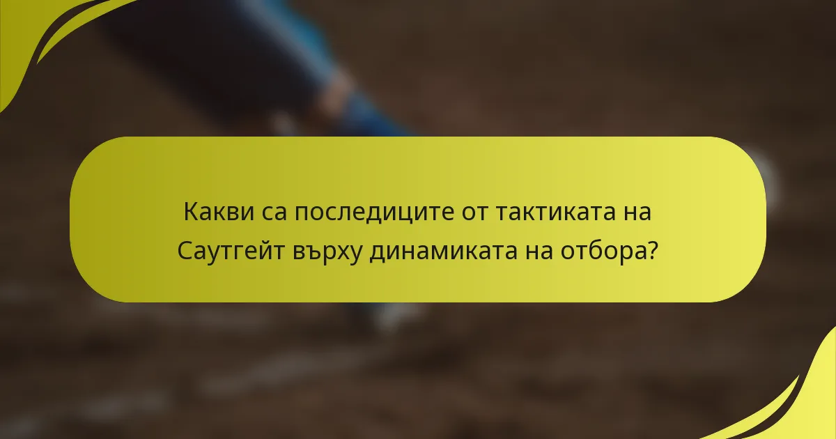 Какви са последиците от тактиката на Саутгейт върху динамиката на отбора?