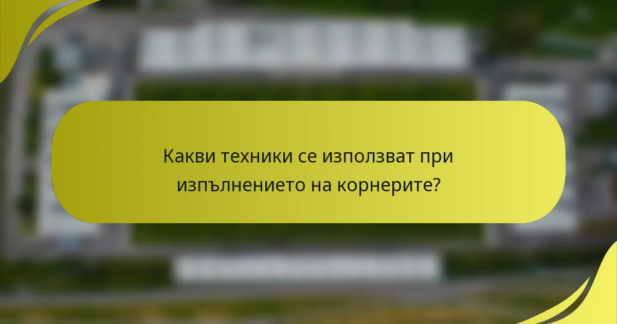 Какви техники се използват при изпълнението на корнерите?