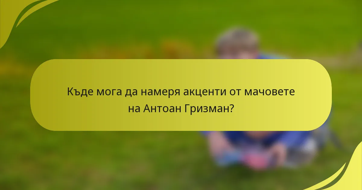 Къде мога да намеря акценти от мачовете на Антоан Гризман?