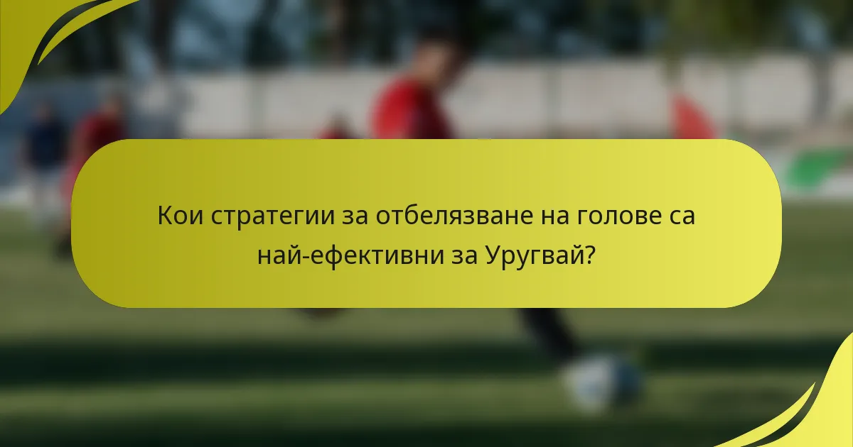 Кои стратегии за отбелязване на голове са най-ефективни за Уругвай?